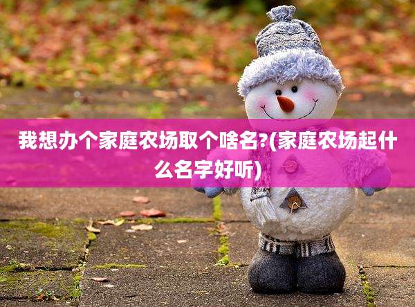 我想办个家庭农场取个啥名?(家庭农场起什么名字好听)