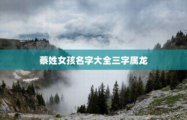 蔡姓女孩名字大全三字属龙