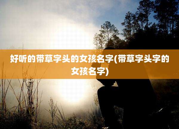 好听的带草字头的女孩名字(带草字头字的女孩名字)