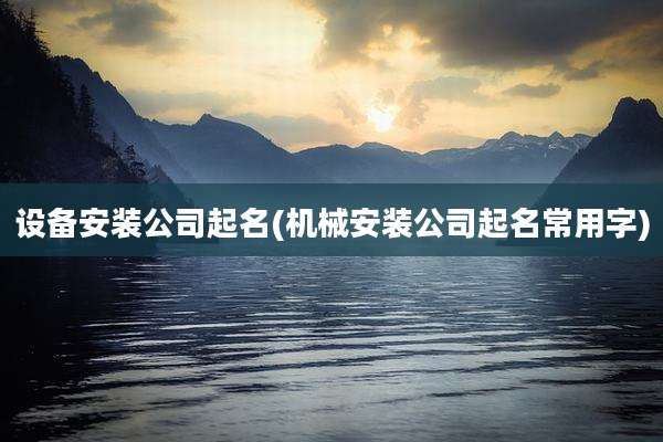 设备安装公司起名(机械安装公司起名常用字)