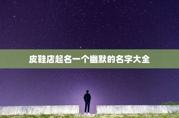 皮鞋店起名一个幽默的名字大全