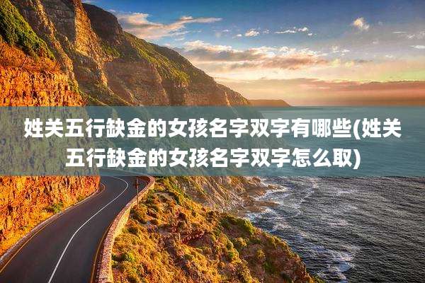 姓关五行缺金的女孩名字双字有哪些(姓关五行缺金的女孩名字双字怎么取)