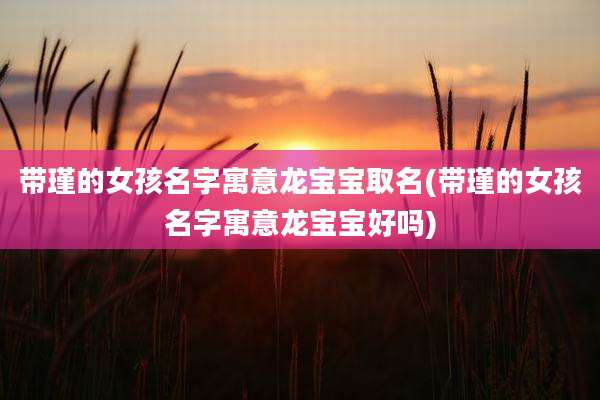 带瑾的女孩名字寓意龙宝宝取名(带瑾的女孩名字寓意龙宝宝好吗)