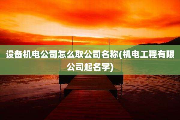 设备机电公司怎么取公司名称(机电工程有限公司起名字)