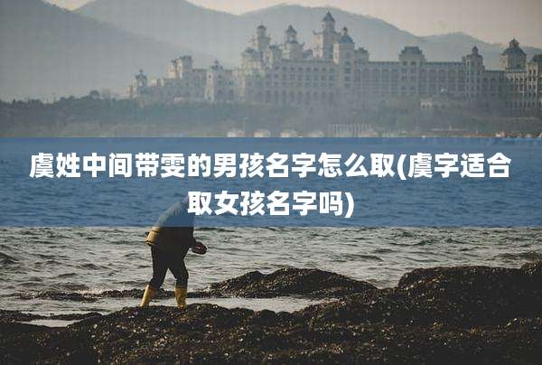 虞姓中间带雯的男孩名字怎么取(虞字适合取女孩名字吗)