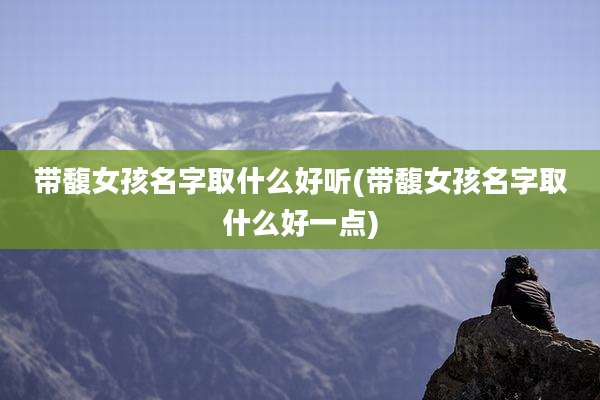 带馥女孩名字取什么好听(带馥女孩名字取什么好一点)