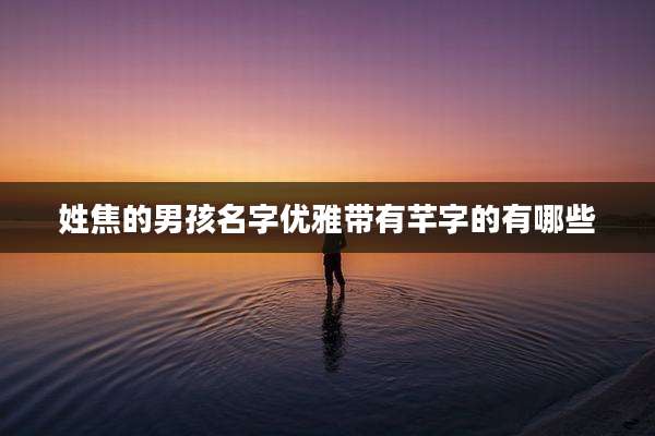 姓焦的男孩名字优雅带有芊字的有哪些