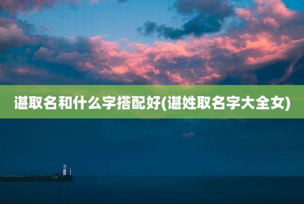 谌取名和什么字搭配好(谌姓取名字大全女)