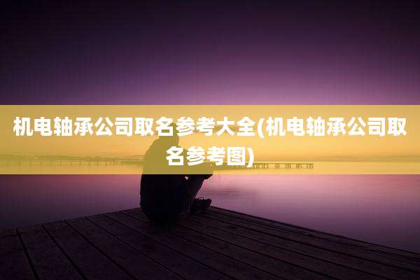 机电轴承公司取名参考大全(机电轴承公司取名参考图)