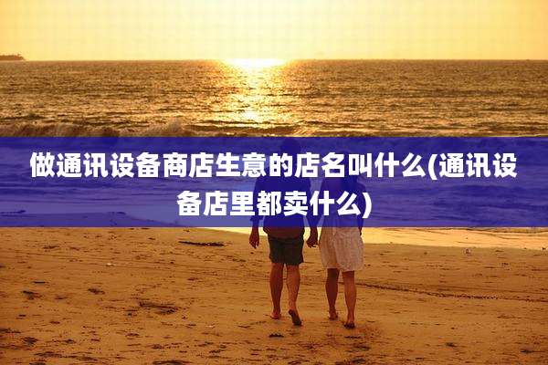 做通讯设备商店生意的店名叫什么(通讯设备店里都卖什么)