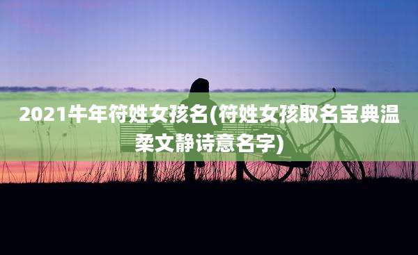 2021牛年符姓女孩名(符姓女孩取名宝典温柔文静诗意名字)