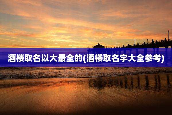 酒楼取名以大最全的(酒楼取名字大全参考)