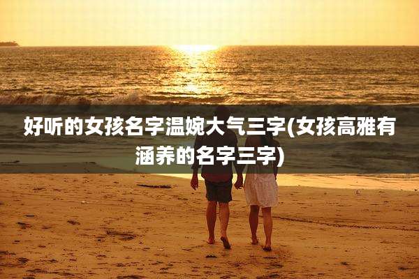 好听的女孩名字温婉大气三字(女孩高雅有涵养的名字三字)