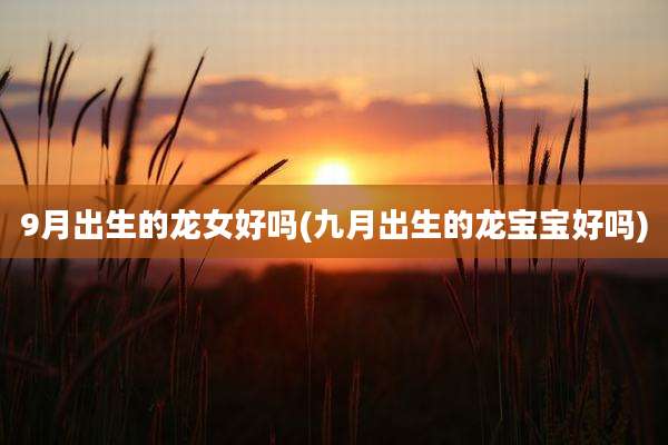 9月出生的龙女好吗(九月出生的龙宝宝好吗)