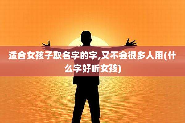 适合女孩子取名字的字,又不会很多人用(什么字好听女孩)