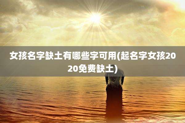 女孩名字缺土有哪些字可用(起名字女孩2020免费缺土)