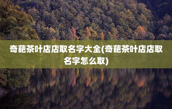 奇葩茶叶店店取名字大全(奇葩茶叶店店取名字怎么取)