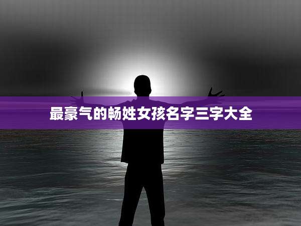最豪气的畅姓女孩名字三字大全
