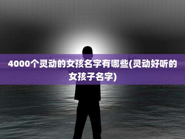 4000个灵动的女孩名字有哪些(灵动好听的女孩子名字)
