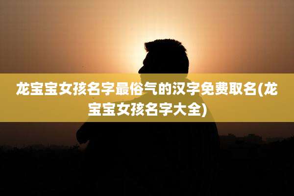 龙宝宝女孩名字最俗气的汉字免费取名(龙宝宝女孩名字大全)