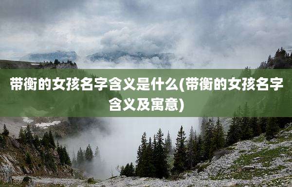 带衡的女孩名字含义是什么(带衡的女孩名字含义及寓意)