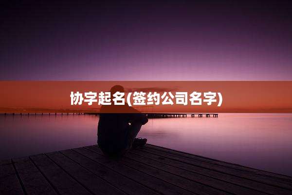 协字起名(签约公司名字)