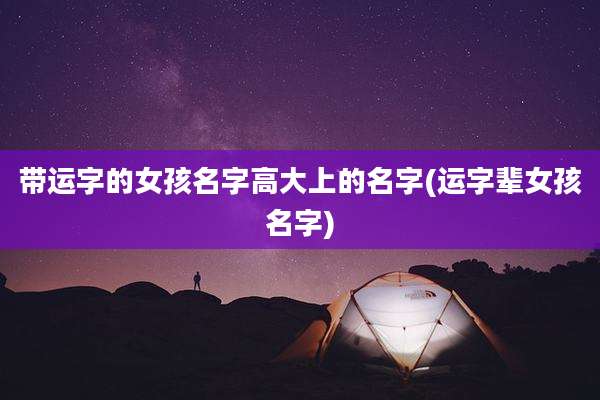 带运字的女孩名字高大上的名字(运字辈女孩名字)