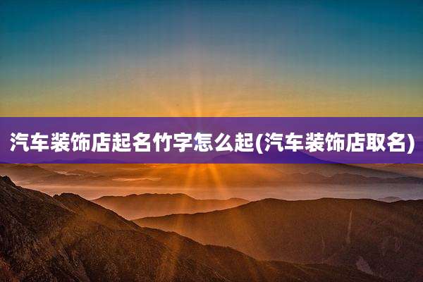 汽车装饰店起名竹字怎么起(汽车装饰店取名)