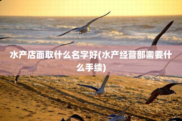 水产店面取什么名字好(水产经营部需要什么手续)