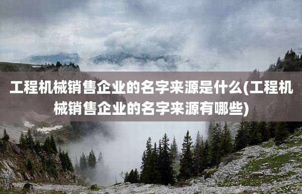 工程机械销售企业的名字来源是什么(工程机械销售企业的名字来源有哪些)