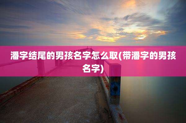 潘字结尾的男孩名字怎么取(带潘字的男孩名字)