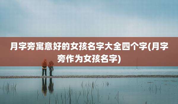 月字旁寓意好的女孩名字大全四个字(月字旁作为女孩名字)