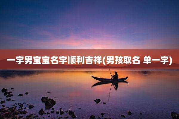 一字男宝宝名字顺利吉祥(男孩取名 单一字)
