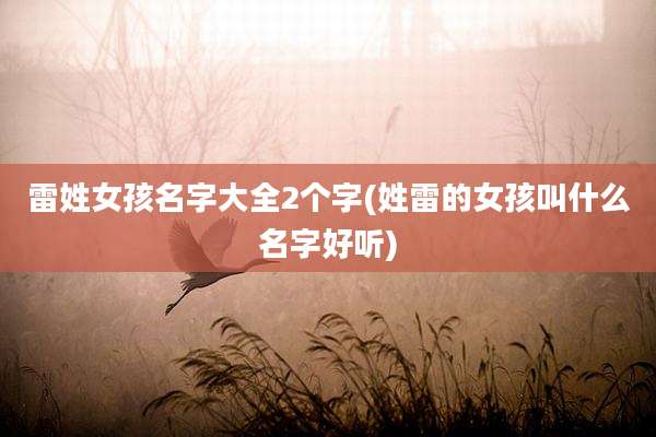雷姓女孩名字大全2个字(姓雷的女孩叫什么名字好听)