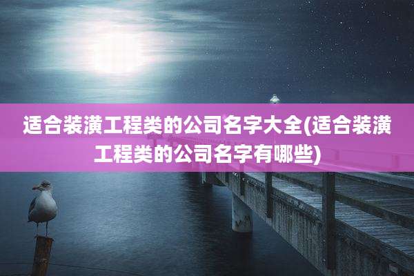 适合装潢工程类的公司名字大全(适合装潢工程类的公司名字有哪些)
