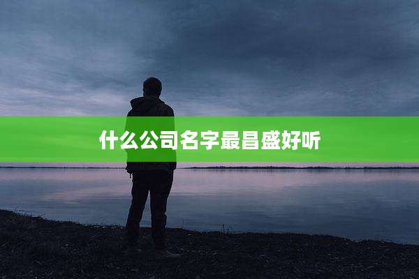 什么公司名字最昌盛好听