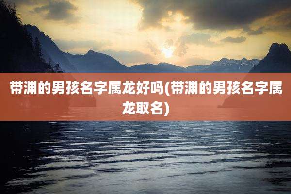 带渊的男孩名字属龙好吗(带渊的男孩名字属龙取名)