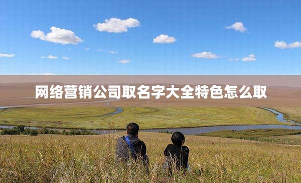 网络营销公司取名字大全特色怎么取