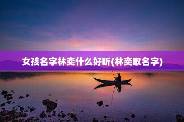 女孩名字林奕什么好听(林奕取名字)