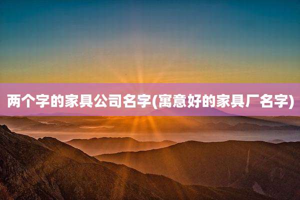 两个字的家具公司名字(寓意好的家具厂名字)