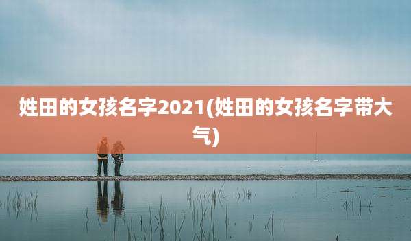 姓田的女孩名字2021(姓田的女孩名字带大气)