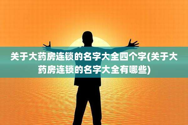 关于大药房连锁的名字大全四个字(关于大药房连锁的名字大全有哪些)