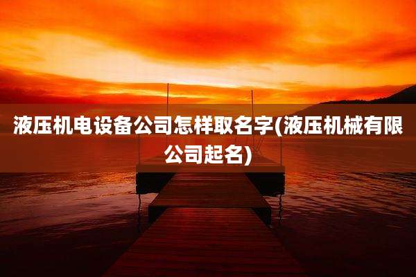 液压机电设备公司怎样取名字(液压机械有限公司起名)