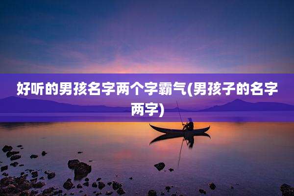 好听的男孩名字两个字霸气(男孩子的名字两字)