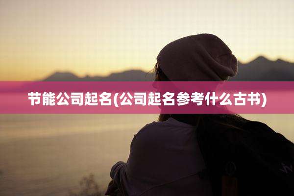 节能公司起名(公司起名参考什么古书)
