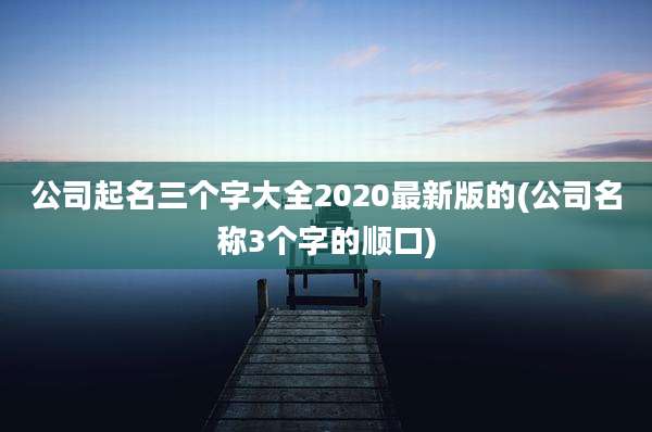 公司起名三个字大全2020最新版的(公司名称3个字的顺口)