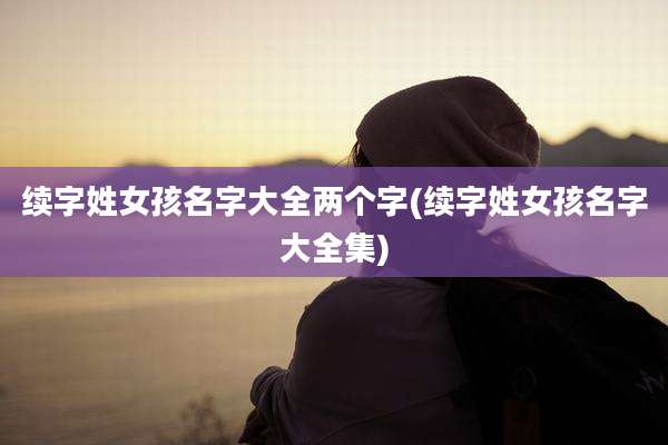续字姓女孩名字大全两个字(续字姓女孩名字大全集)