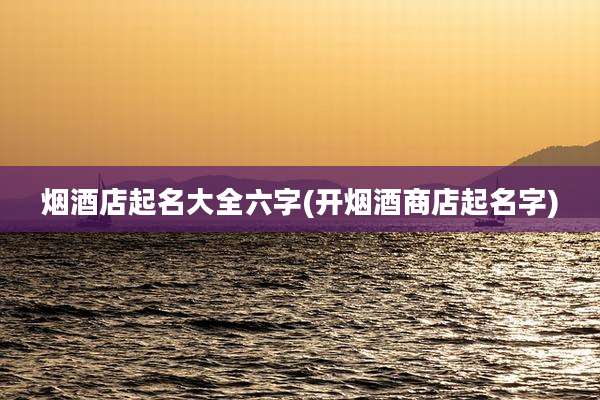 烟酒店起名大全六字(开烟酒商店起名字)
