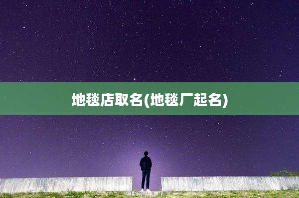 地毯店取名(地毯厂起名)