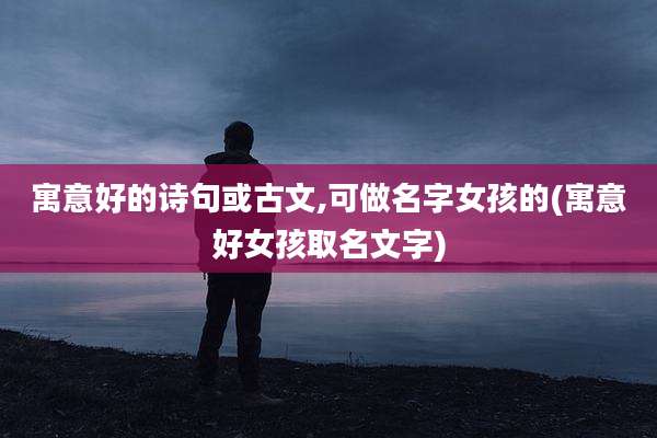 寓意好的诗句或古文,可做名字女孩的(寓意好女孩取名文字)